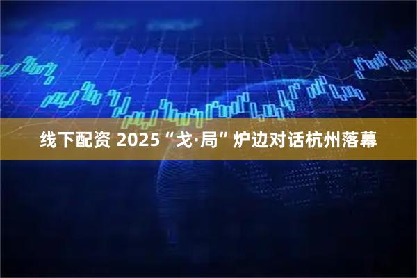 线下配资 2025“戈·局”炉边对话杭州落幕