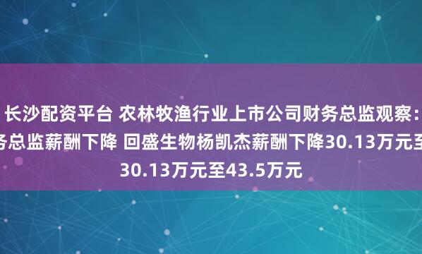 长沙配资平台 农林牧渔行业上市公司财务总监观察：28%的财务总监薪酬下降 回盛生物杨凯杰薪酬下降30.13万元至43.5万元