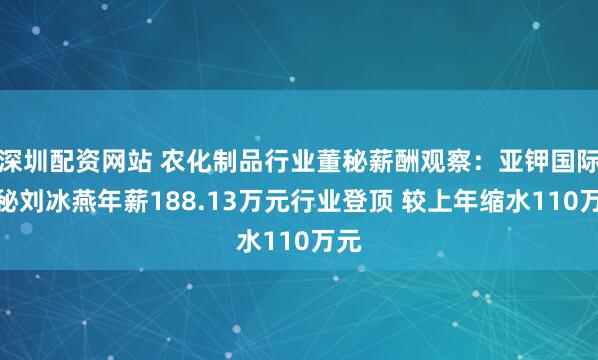 深圳配资网站 农化制品行业董秘薪酬观察：亚钾国际董秘刘冰燕年薪188.13万元行业登顶 较上年缩水110万元