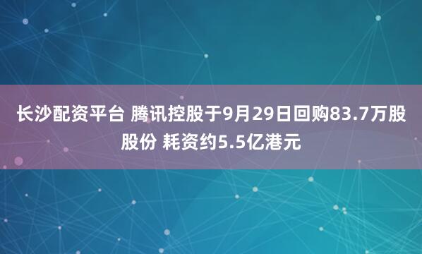 长沙配资平台 腾讯控股于9月29日回购83.7万股股份 耗资约5.5亿港元