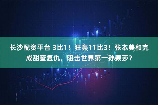 长沙配资平台 3比1！狂轰11比3！张本美和完成甜蜜复仇，阻击世界第一孙颖莎？