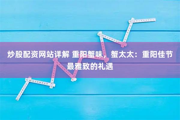 炒股配资网站详解 重阳蟹味，蟹太太：重阳佳节最雅致的礼遇