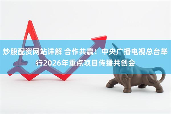 炒股配资网站详解 合作共赢！中央广播电视总台举行2026年重点项目传播共创会