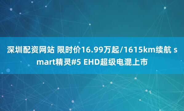 深圳配资网站 限时价16.99万起/1615km续航 smart精灵#5 EHD超级电混上市