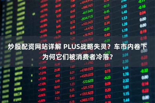 炒股配资网站详解 PLUS战略失灵？车市内卷下为何它们被消费者冷落？