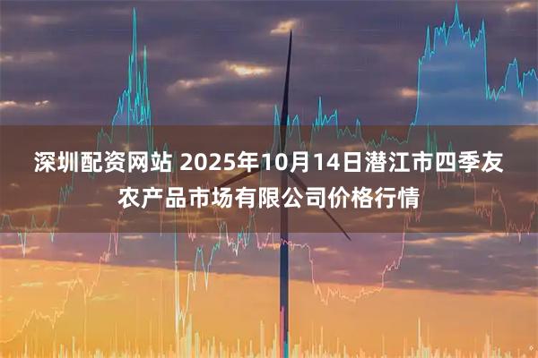 深圳配资网站 2025年10月14日潜江市四季友农产品市场有限公司价格行情