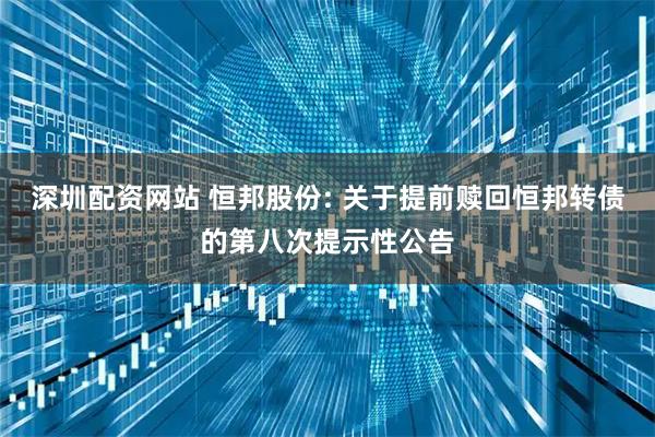深圳配资网站 恒邦股份: 关于提前赎回恒邦转债的第八次提示性公告