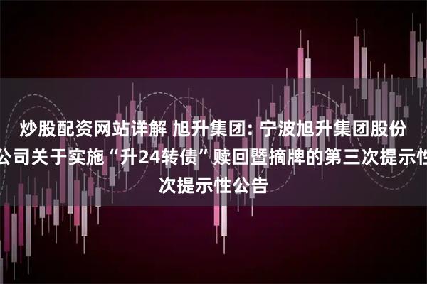 炒股配资网站详解 旭升集团: 宁波旭升集团股份有限公司关于实施“升24转债”赎回暨摘牌的第三次提示性公告