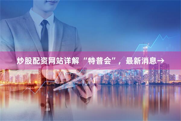 炒股配资网站详解 “特普会”，最新消息→