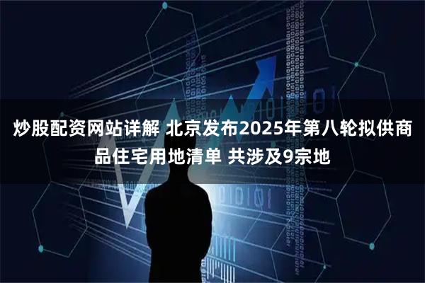 炒股配资网站详解 北京发布2025年第八轮拟供商品住宅用地清单 共涉及9宗地