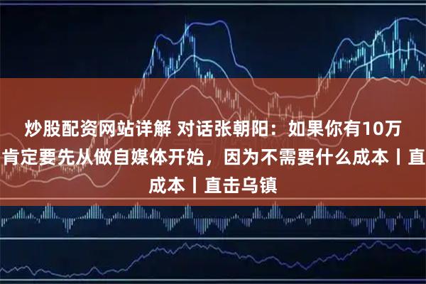 炒股配资网站详解 对话张朝阳：如果你有10万块钱，肯定要先从做自媒体开始，因为不需要什么成本丨直击乌镇