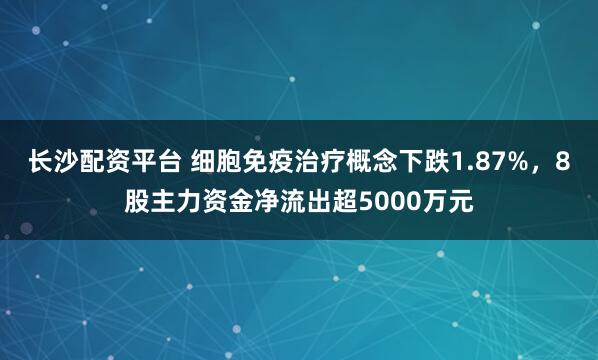 长沙配资平台 细胞免疫治疗概念下跌1.87%，8股主力资金净流出超5000万元