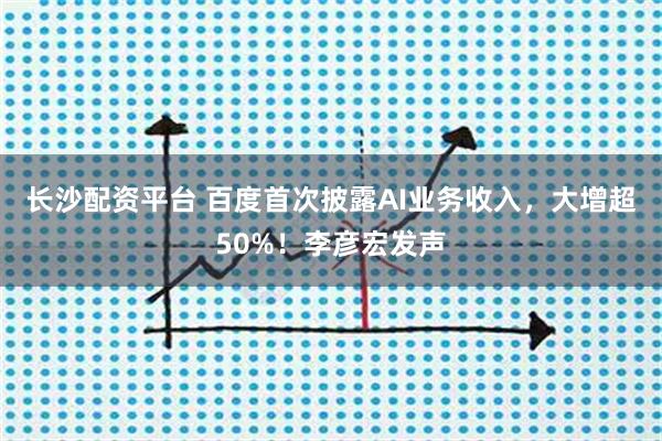 长沙配资平台 百度首次披露AI业务收入，大增超50%！李彦宏发声