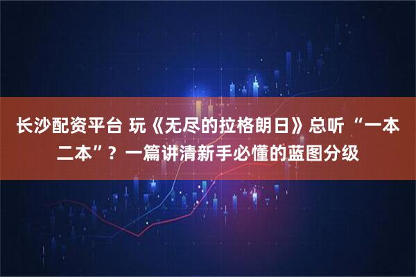 长沙配资平台 玩《无尽的拉格朗日》总听 “一本二本”？一篇讲清新手必懂的蓝图分级