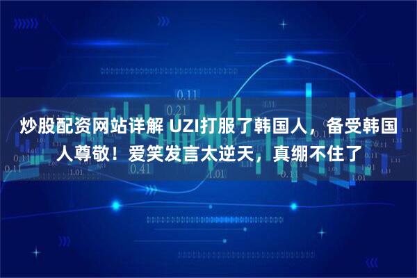炒股配资网站详解 UZI打服了韩国人，备受韩国人尊敬！爱笑发言太逆天，真绷不住了