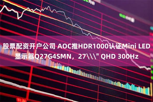 股票配资开户公司 AOC推HDR1000认证Mini LED显示器Q27G4SMN，27\＂ QHD 300Hz