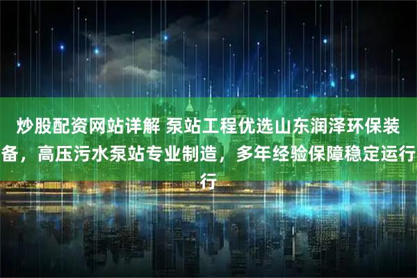 炒股配资网站详解 泵站工程优选山东润泽环保装备，高压污水泵站专业制造，多年经验保障稳定运行