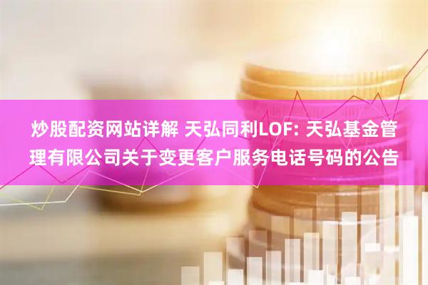 炒股配资网站详解 天弘同利LOF: 天弘基金管理有限公司关于变更客户服务电话号码的公告