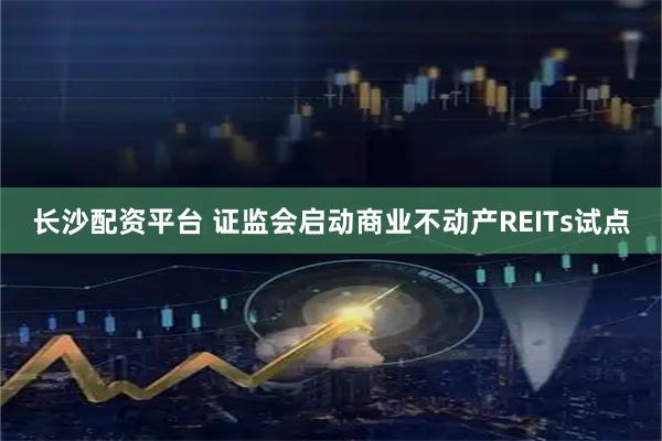 长沙配资平台 证监会启动商业不动产REITs试点
