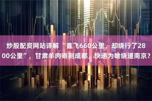 炒股配资网站详解 “直飞660公里，却绕行了2800公里”，甘肃羊肉寄到成都，快递为啥绕道南京？