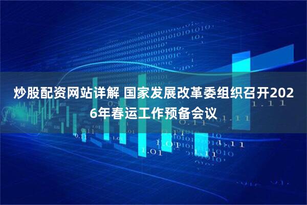 炒股配资网站详解 国家发展改革委组织召开2026年春运工作预备会议