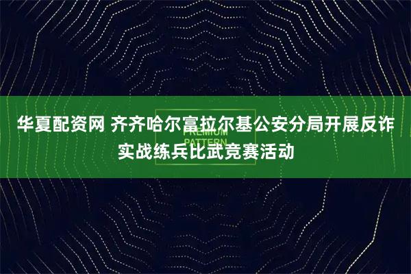 华夏配资网 齐齐哈尔富拉尔基公安分局开展反诈实战练兵比武竞赛活动
