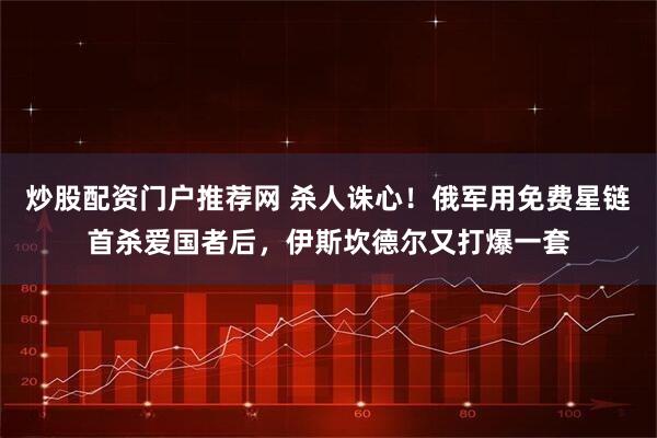 炒股配资门户推荐网 杀人诛心！俄军用免费星链首杀爱国者后，伊斯坎德尔又打爆一套