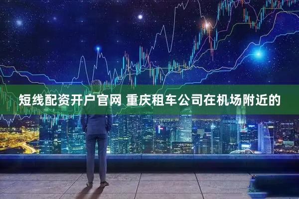 短线配资开户官网 重庆租车公司在机场附近的