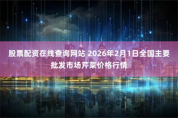 股票配资在线查询网站 2026年2月1日全国主要批发市场芹菜价格行情