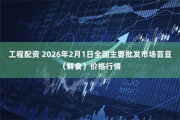 工程配资 2026年2月1日全国主要批发市场芸豆（鲜食）价格行情