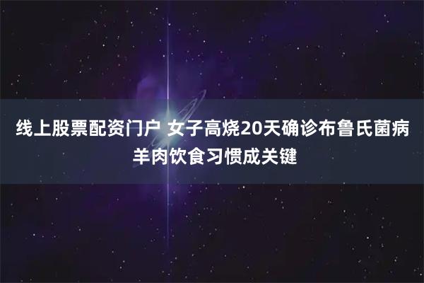 线上股票配资门户 女子高烧20天确诊布鲁氏菌病 羊肉饮食习惯成关键