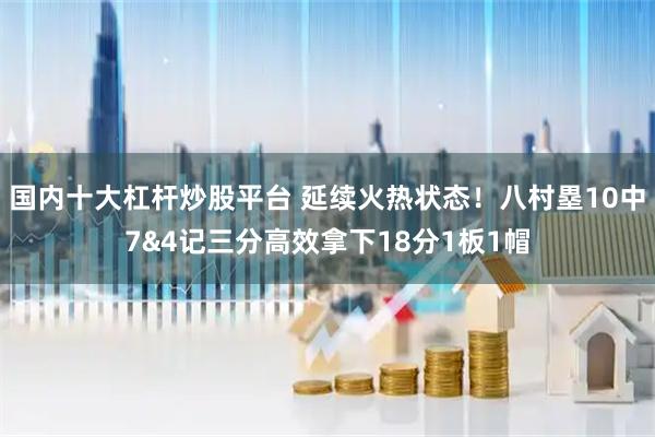 国内十大杠杆炒股平台 延续火热状态！八村塁10中7&4记三分高效拿下18分1板1帽
