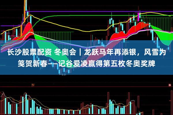 长沙股票配资 冬奥会｜龙跃马年再添银，风雪为笺贺新春——记谷爱凌赢得第五枚冬奥奖牌
