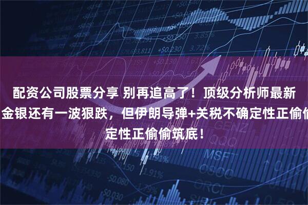 配资公司股票分享 别再追高了！顶级分析师最新爆料：金银还有一波狠跌，但伊朗导弹+关税不确定性正偷偷筑底！