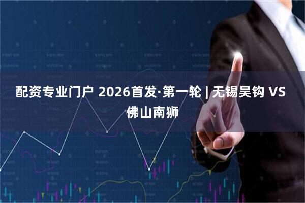 配资专业门户 2026首发·第一轮 | 无锡吴钩 VS 佛山南狮