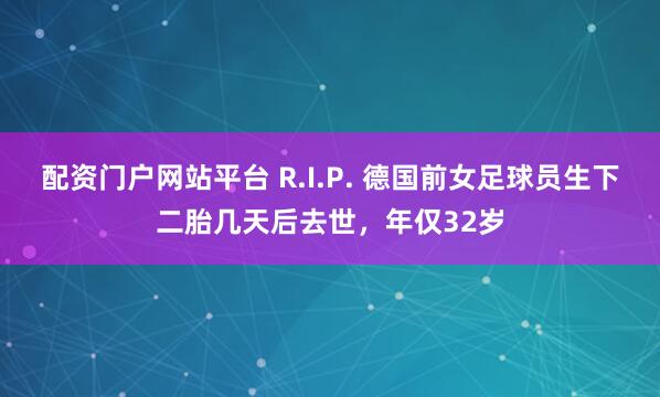 配资门户网站平台 R.I.P. 德国前女足球员生下二胎几天后去世，年仅32岁