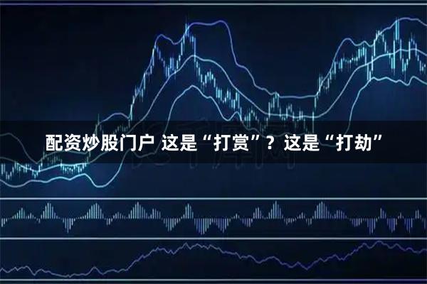 配资炒股门户 这是“打赏”？这是“打劫”