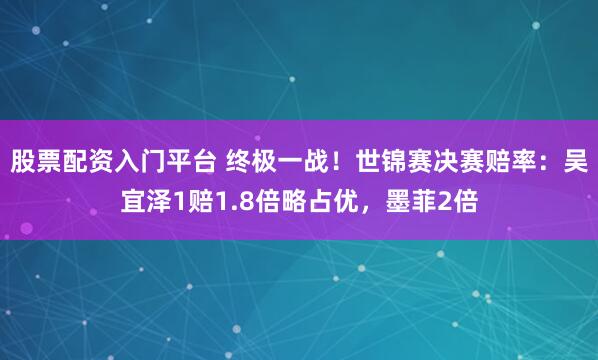 股票配资入门平台 终极一战！世锦赛决赛赔率：吴宜泽1赔1.8倍略占优，墨菲2倍
