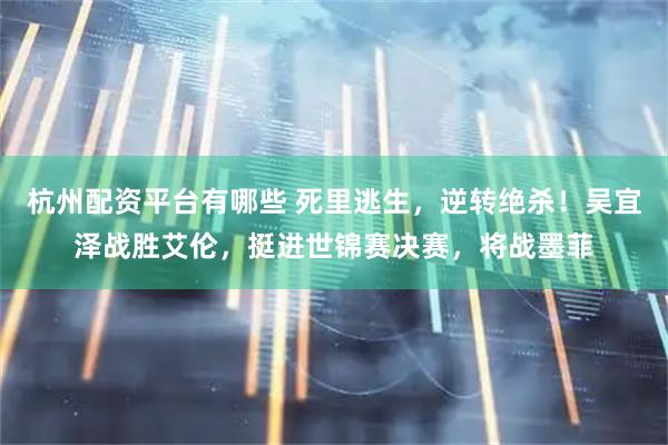 杭州配资平台有哪些 死里逃生，逆转绝杀！吴宜泽战胜艾伦，挺进世锦赛决赛，将战墨菲