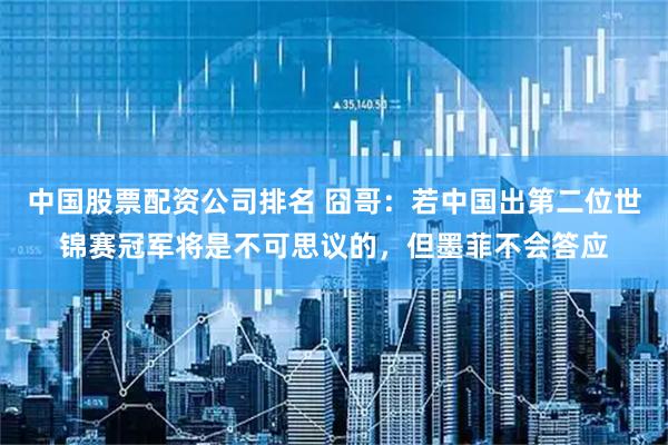 中国股票配资公司排名 囧哥：若中国出第二位世锦赛冠军将是不可思议的，但墨菲不会答应