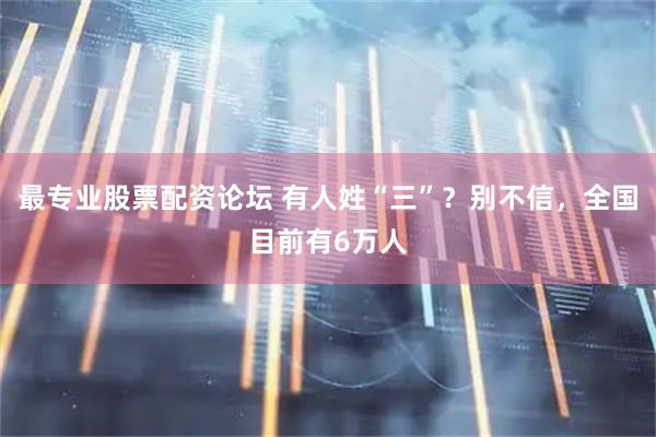 最专业股票配资论坛 有人姓“三”？别不信，全国目前有6万人