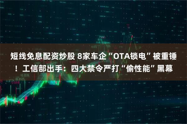 短线免息配资炒股 8家车企“OTA锁电”被重锤！工信部出手：四大禁令严打“偷性能”黑幕